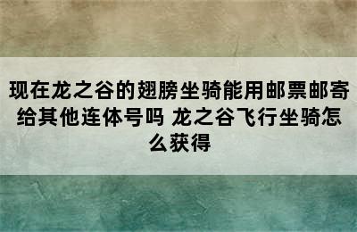 现在龙之谷的翅膀坐骑能用邮票邮寄给其他连体号吗 龙之谷飞行坐骑怎么获得